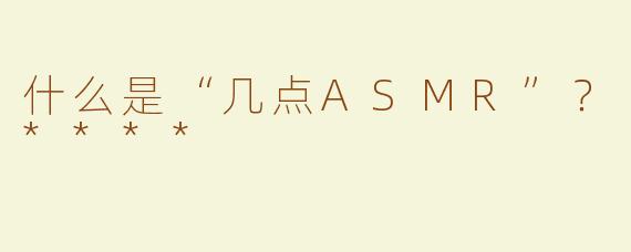 什么是“几点ASMR”？****