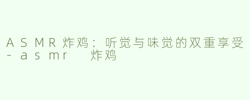 ASMR炸鸡：听觉与味觉的双重享受