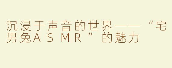沉浸于声音的世界——“宅男兔ASMR”的魅力