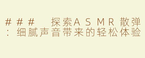 ### 探索ASMR散弹：细腻声音带来的轻松体验