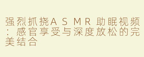 强烈抓挠ASMR助眠视频：感官享受与深度放松的完美结合