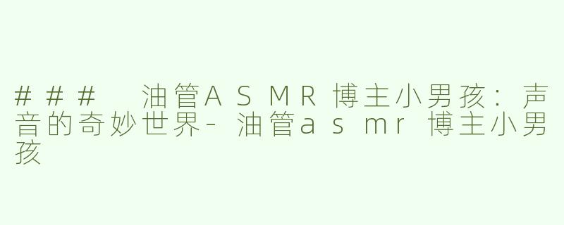 ### 油管ASMR博主小男孩：声音的奇妙世界