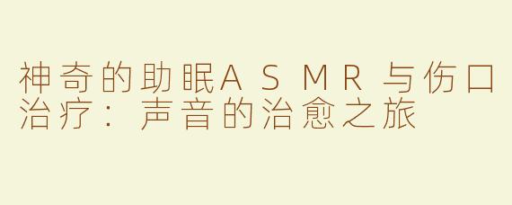 神奇的助眠ASMR与伤口治疗：声音的治愈之旅
