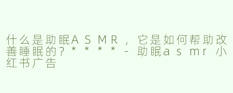 什么是助眠ASMR，它是如何帮助改善睡眠的？****
