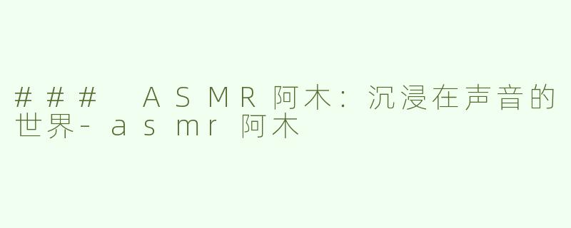 ### ASMR阿木：沉浸在声音的世界-asmr阿木
