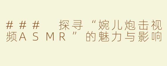 ### 探寻“婉儿炮击视频ASMR”的魅力与影响