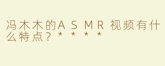 冯木木的ASMR视频有什么特点？****