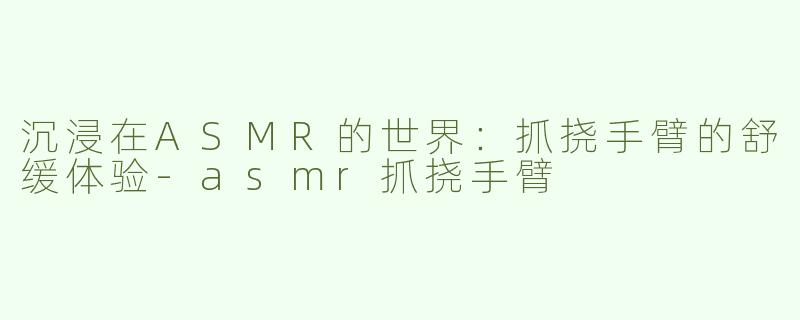 沉浸在ASMR的世界：抓挠手臂的舒缓体验