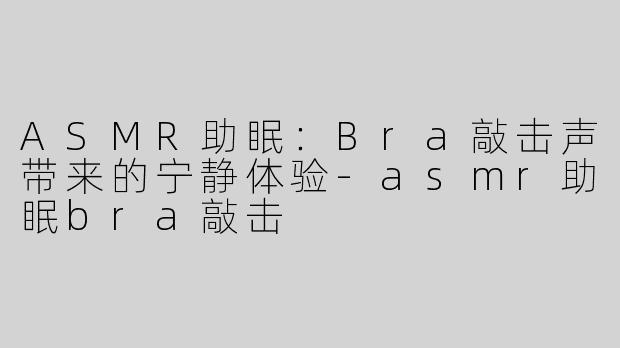 ASMR助眠：Bra敲击声带来的宁静体验-asmr助眠bra敲击