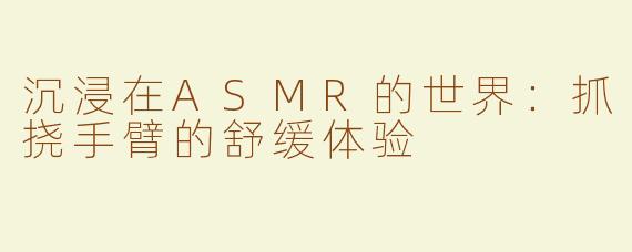 沉浸在ASMR的世界：抓挠手臂的舒缓体验