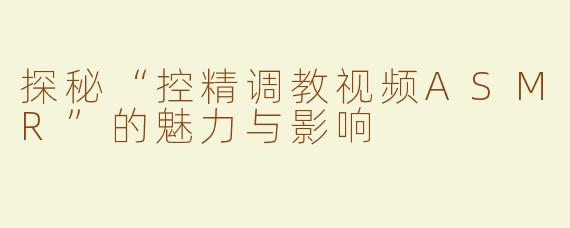 探秘“控精调教视频ASMR”的魅力与影响