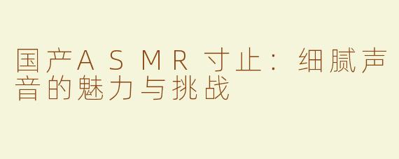 国产ASMR寸止：细腻声音的魅力与挑战