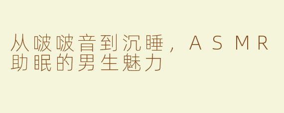 从啵啵音到沉睡，ASMR助眠的男生魅力