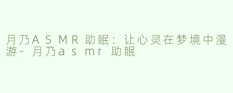月乃ASMR助眠：让心灵在梦境中漫游-月乃asmr助眠
