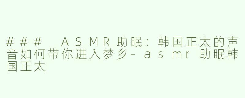 ### ASMR助眠：韩国正太的声音如何带你进入梦乡-asmr助眠韩国正太