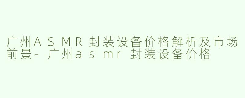 广州ASMR封装设备价格解析及市场前景