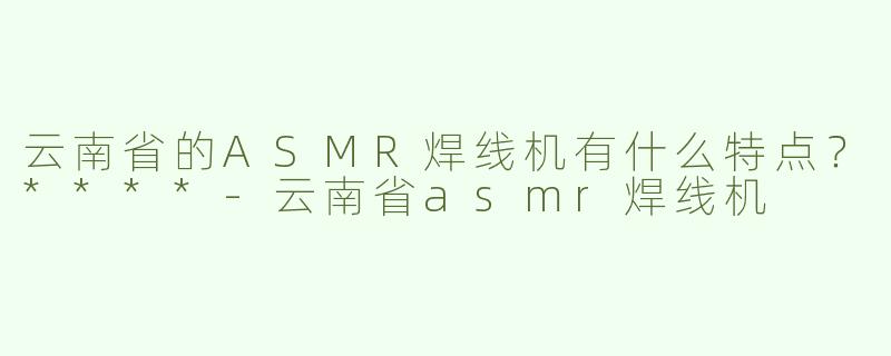 云南省的ASMR焊线机有什么特点？****
