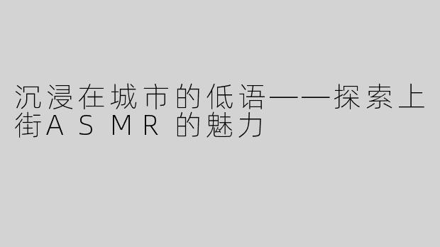 沉浸在城市的低语——探索上街ASMR的魅力