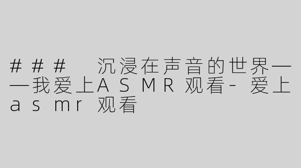 ### 沉浸在声音的世界——我爱上ASMR观看-爱上asmr观看