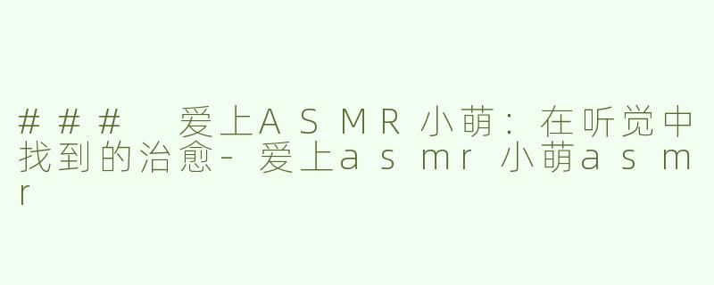 ### 爱上ASMR小萌：在听觉中找到的治愈-爱上asmr小萌asmr