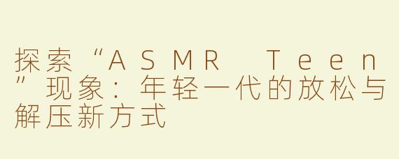 探索“ASMR Teen”现象：年轻一代的放松与解压新方式