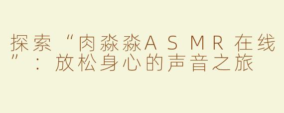 探索“肉淼淼ASMR在线”：放松身心的声音之旅