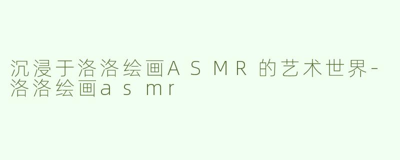 沉浸于洛洛绘画ASMR的艺术世界
