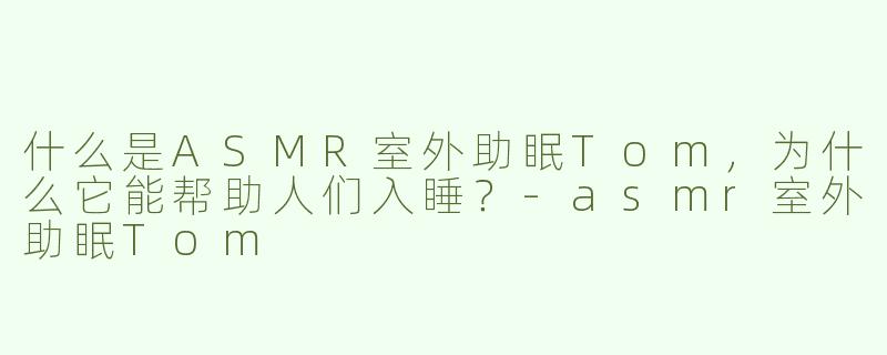 什么是ASMR室外助眠Tom，为什么它能帮助人们入睡？