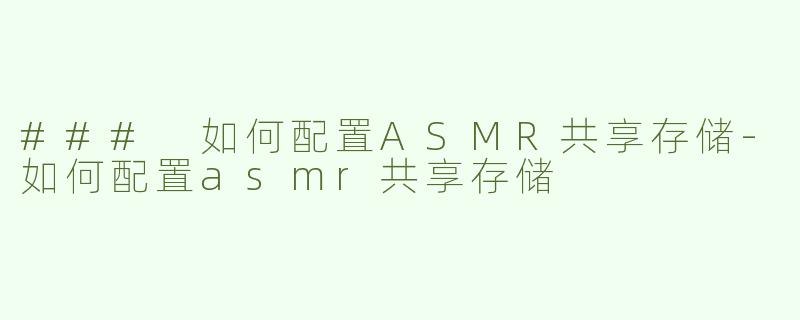 ### 如何配置ASMR共享存储-如何配置asmr共享存储