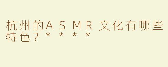 杭州的ASMR文化有哪些特色？****