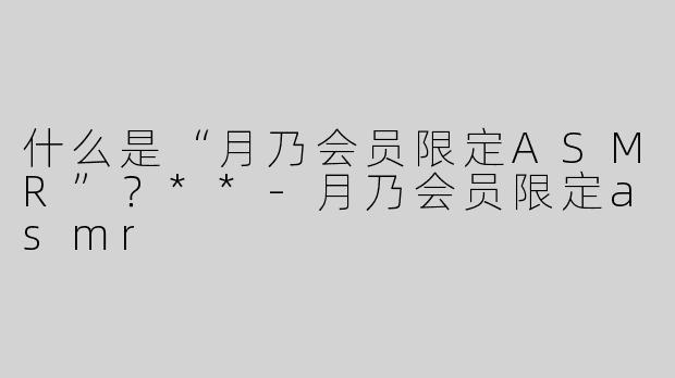 什么是“月乃会员限定ASMR”？**