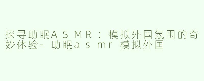 探寻助眠ASMR：模拟外国氛围的奇妙体验-助眠asmr模拟外国