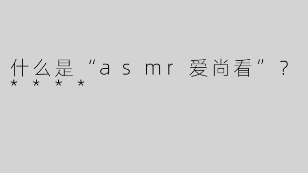 什么是“asmr爱尚看”？****