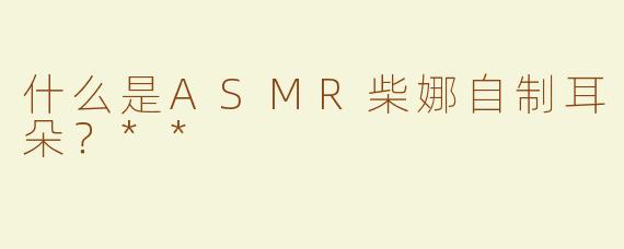 什么是ASMR柴娜自制耳朵？**