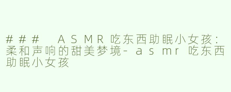 ### ASMR吃东西助眠小女孩：柔和声响的甜美梦境-asmr吃东西助眠小女孩