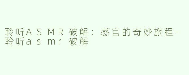 聆听ASMR破解：感官的奇妙旅程-聆听asmr破解