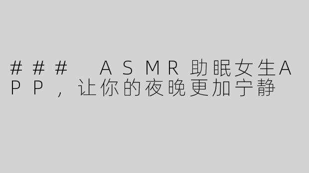 ### ASMR助眠女生APP，让你的夜晚更加宁静