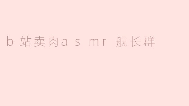 B站卖肉ASMR舰长群：一种新兴的在线文化现象
