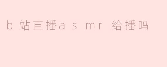 b站直播asmr给播吗