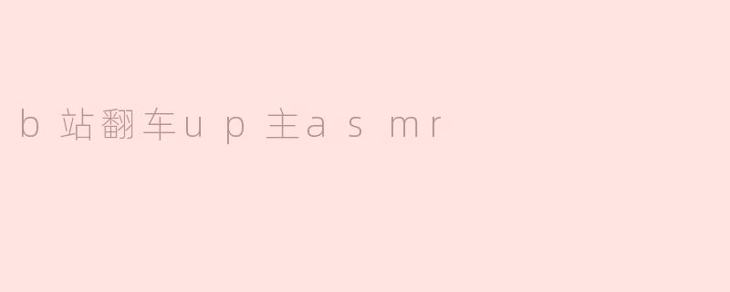 b站翻车up主asmr