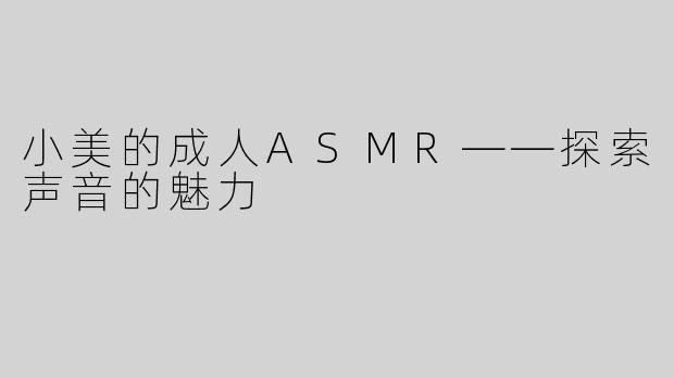小美的成人ASMR——探索声音的魅力