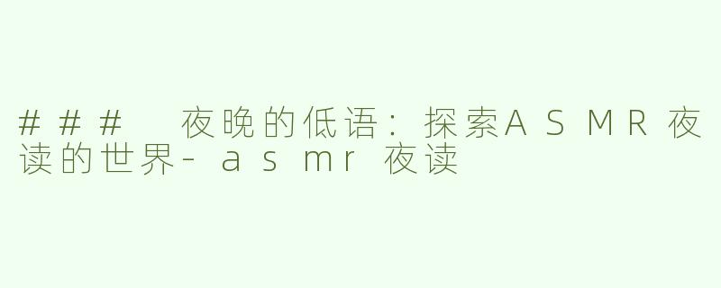 ### 夜晚的低语：探索ASMR夜读的世界-asmr夜读