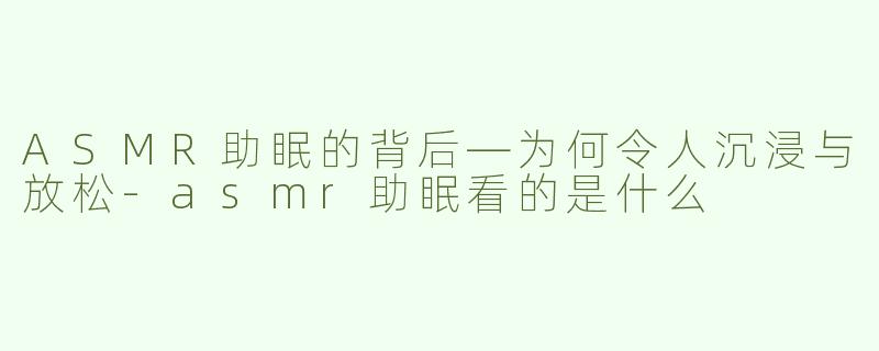 ASMR助眠的背后—为何令人沉浸与放松