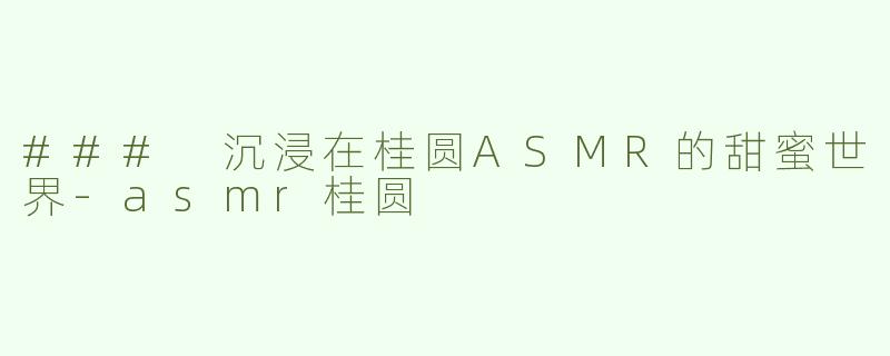 ### 沉浸在桂圆ASMR的甜蜜世界