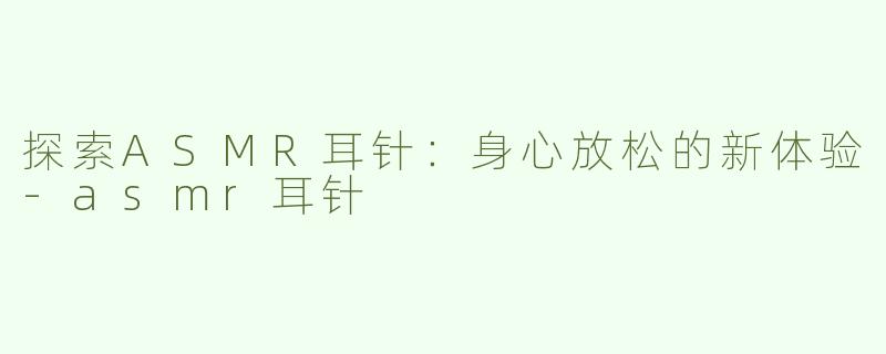 探索ASMR耳针：身心放松的新体验-asmr耳针