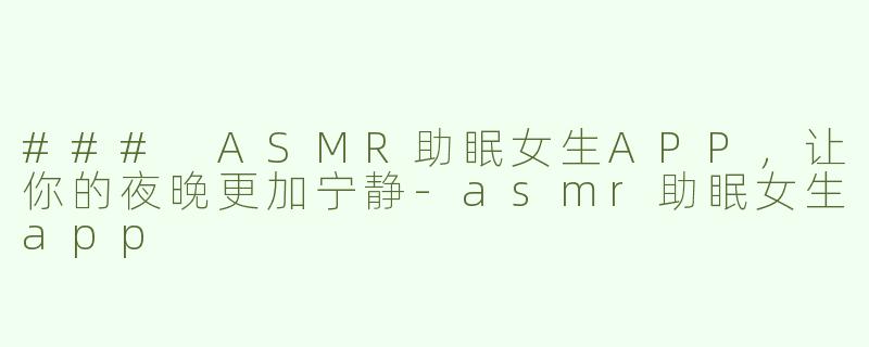 ### ASMR助眠女生APP，让你的夜晚更加宁静-asmr助眠女生app