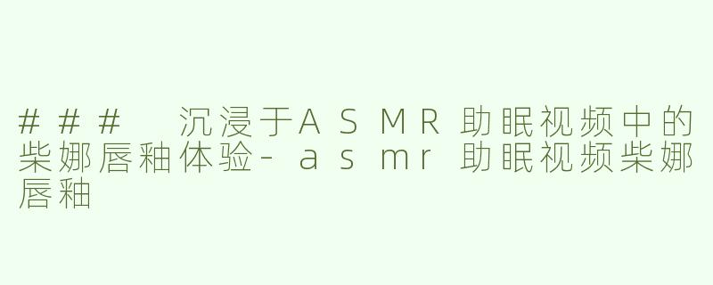 ### 沉浸于ASMR助眠视频中的柴娜唇釉体验-asmr助眠视频柴娜唇釉