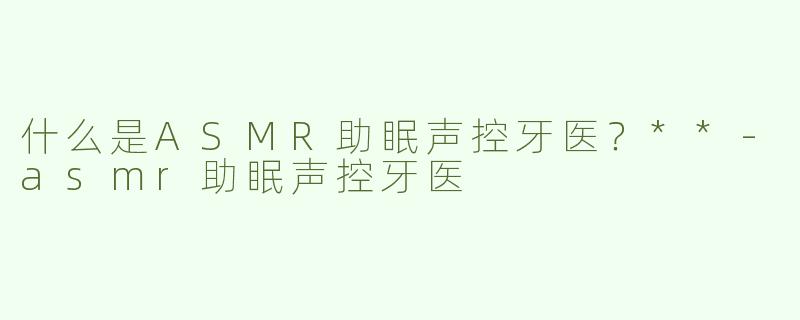 什么是ASMR助眠声控牙医？**