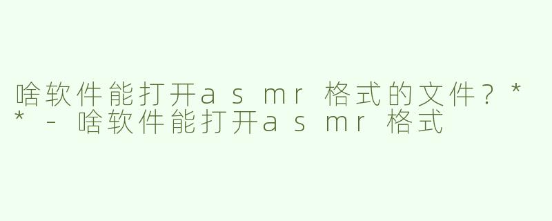 啥软件能打开asmr格式的文件？**