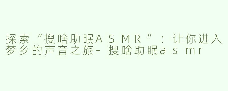 探索“搜啥助眠ASMR”：让你进入梦乡的声音之旅